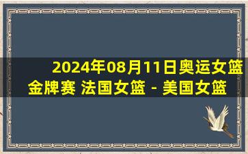 2024年08月11日奥运女篮金牌赛 法国女篮 - 美国女篮 全场录像